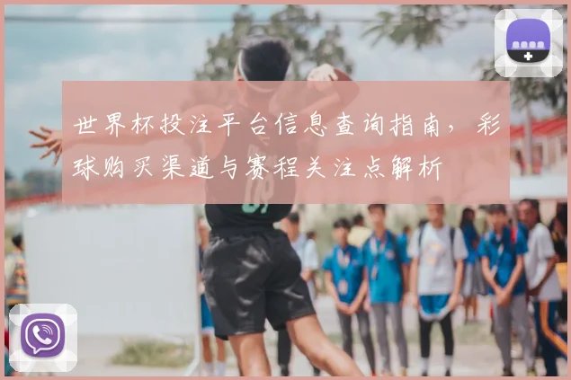 世界杯投注平台信息查询指南，彩球购买渠道与赛程关注点解析