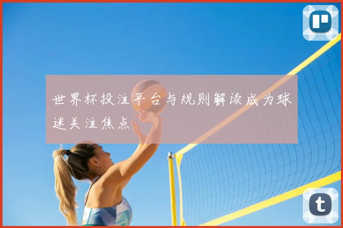 世界杯投注平台与规则解读成为球迷关注焦点