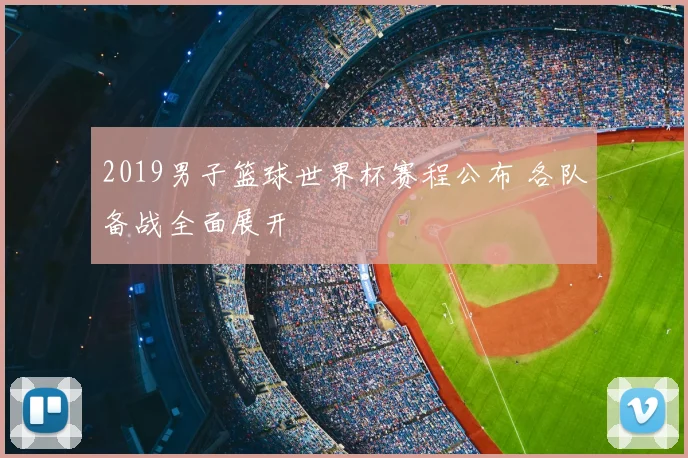 2019男子篮球世界杯赛程公布 各队备战全面展开