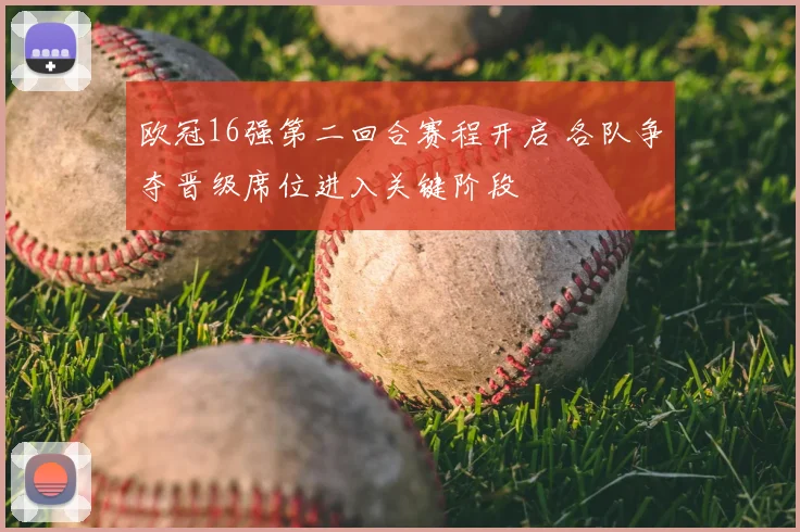 欧冠16强第二回合赛程开启 各队争夺晋级席位进入关键阶段