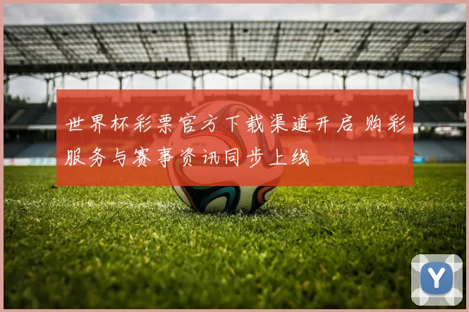 世界杯彩票官方下载渠道开启 购彩服务与赛事资讯同步上线