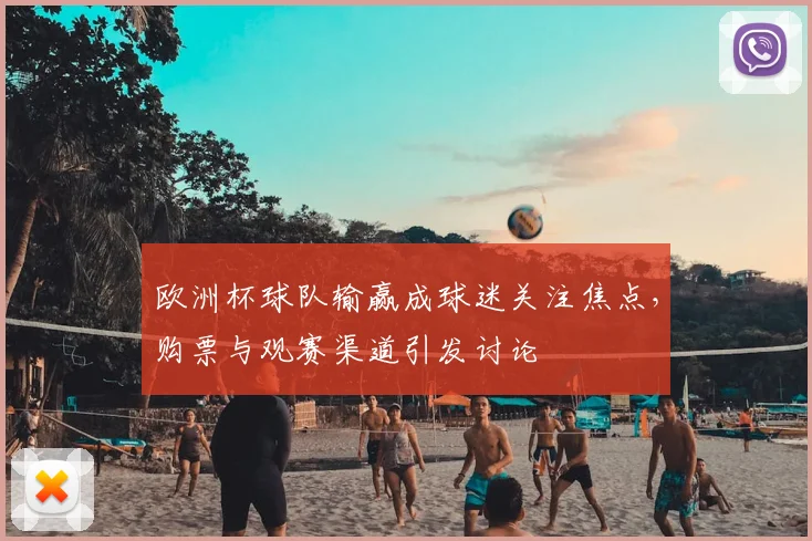 欧洲杯球队输赢成球迷关注焦点,购票与观赛渠道引发讨论