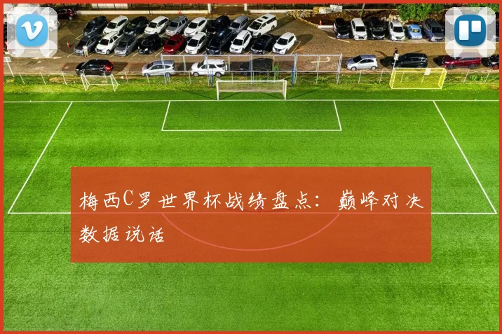 梅西C罗世界杯战绩盘点：巅峰对决数据说话