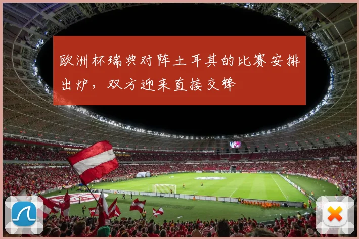 欧洲杯瑞典对阵土耳其的比赛安排出炉,双方迎来直接交锋