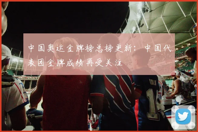 中国奥运金牌榜总榜更新：中国代表团金牌成绩再受关注