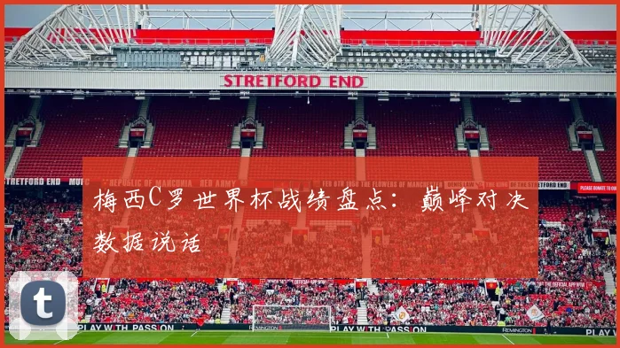 梅西C罗世界杯战绩盘点:巅峰对决数据说话