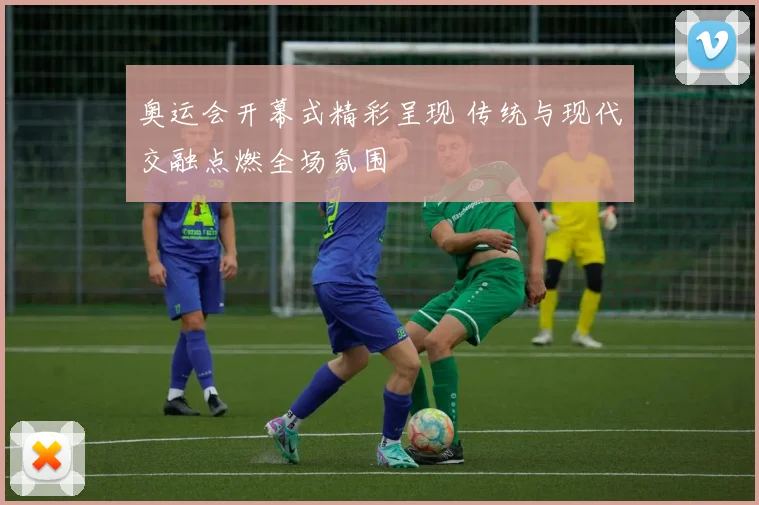 奥运会开幕式精彩呈现 传统与现代交融点燃全场氛围