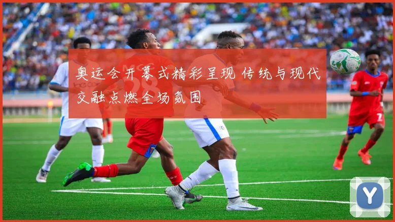 奥运会开幕式精彩呈现 传统与现代交融点燃全场氛围