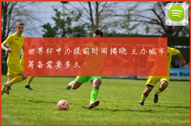 世界杯申办提前时间揭晓 主办城市筹备需要多久