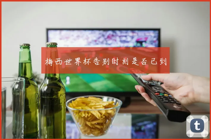 梅西世界杯告别时刻是否已到
