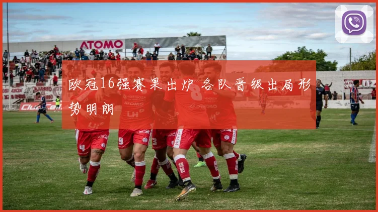 欧冠16强赛果出炉 各队晋级出局形势明朗