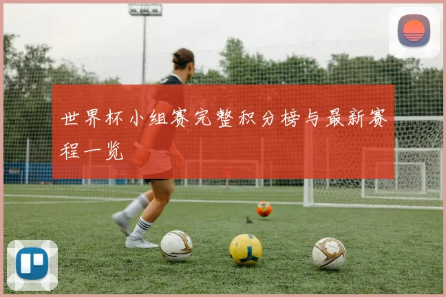 世界杯小组赛完整积分榜与最新赛程一览